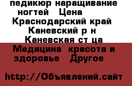 педикюр наращивание ногтей › Цена ­ 300 - Краснодарский край, Каневский р-н, Каневская ст-ца Медицина, красота и здоровье » Другое   